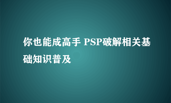 你也能成高手 PSP破解相关基础知识普及