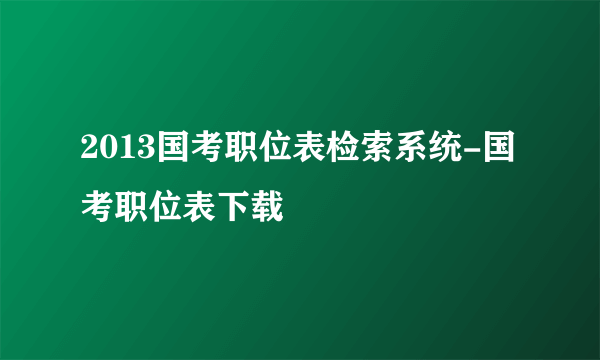 2013国考职位表检索系统-国考职位表下载