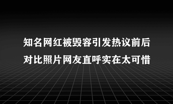 知名网红被毁容引发热议前后对比照片网友直呼实在太可惜