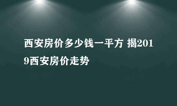 西安房价多少钱一平方 揭2019西安房价走势