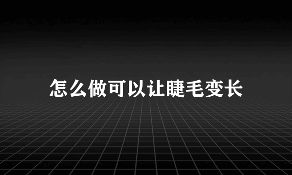 怎么做可以让睫毛变长