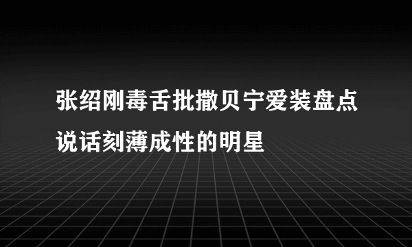 张绍刚毒舌批撒贝宁爱装盘点说话刻薄成性的明星