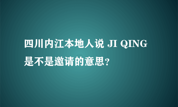 四川内江本地人说 JI QING是不是邀请的意思？