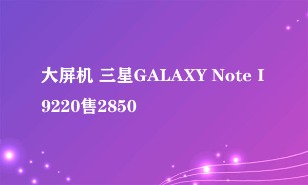 大屏机 三星GALAXY Note I9220售2850