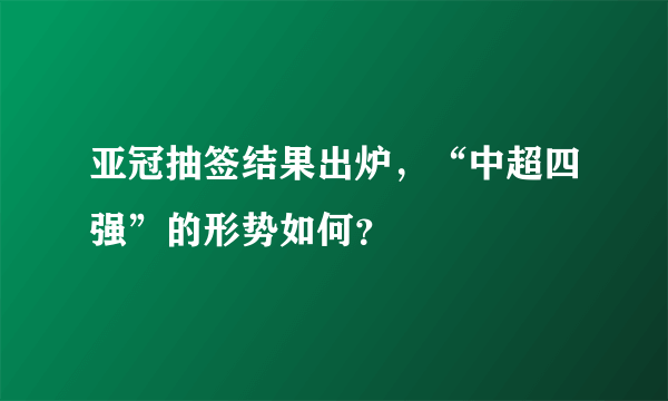 亚冠抽签结果出炉，“中超四强”的形势如何？