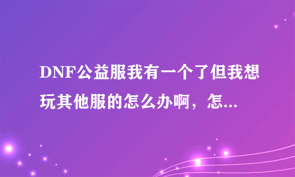 DNF公益服我有一个了但我想玩其他服的怎么办啊，怎么彻地卸载啊？