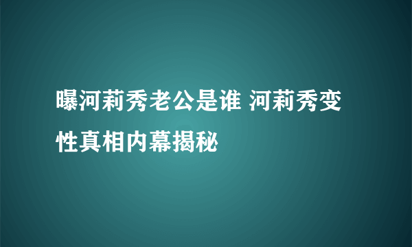 曝河莉秀老公是谁 河莉秀变性真相内幕揭秘