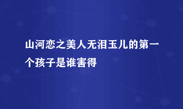 山河恋之美人无泪玉儿的第一个孩子是谁害得