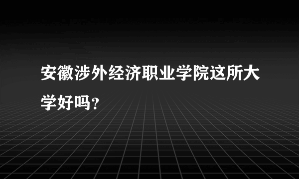 安徽涉外经济职业学院这所大学好吗？