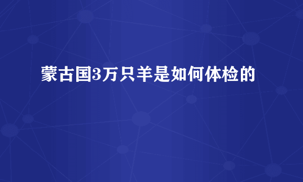 蒙古国3万只羊是如何体检的