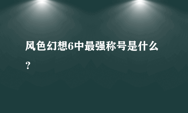 风色幻想6中最强称号是什么？