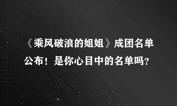 《乘风破浪的姐姐》成团名单公布！是你心目中的名单吗？