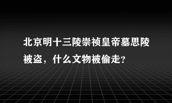 北京明十三陵崇祯皇帝墓思陵被盗，什么文物被偷走？