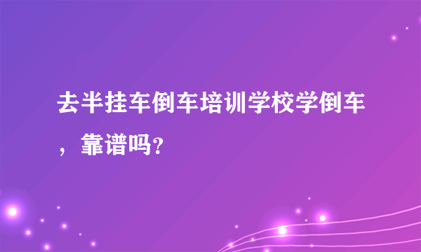 去半挂车倒车培训学校学倒车，靠谱吗？