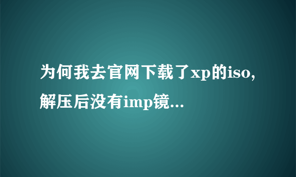 为何我去官网下载了xp的iso,解压后没有imp镜像文件???