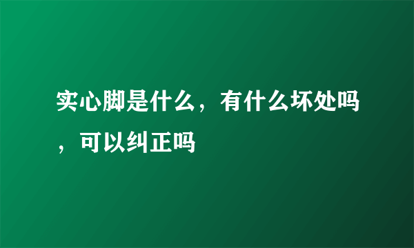 实心脚是什么，有什么坏处吗，可以纠正吗