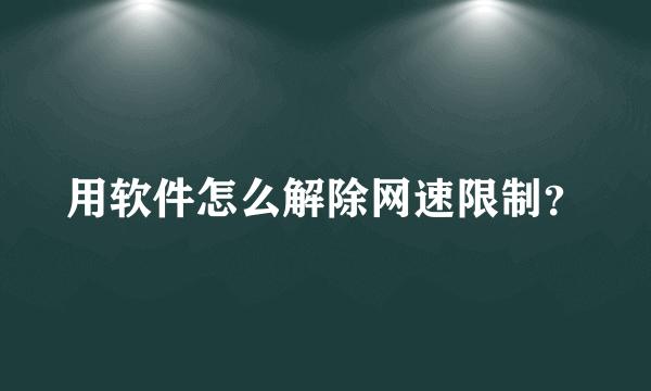 用软件怎么解除网速限制？