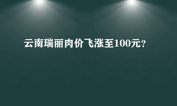 云南瑞丽肉价飞涨至100元？