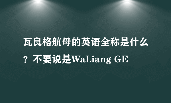 瓦良格航母的英语全称是什么？不要说是WaLiang GE