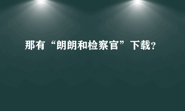 那有“朗朗和检察官”下载？