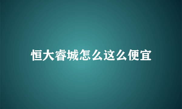 恒大睿城怎么这么便宜