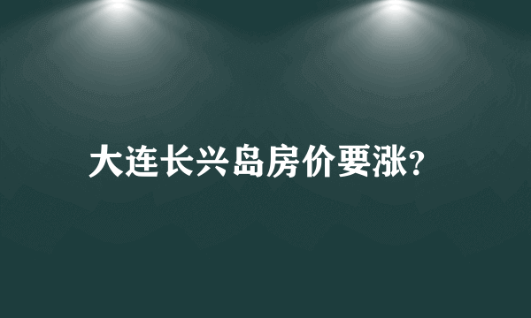 大连长兴岛房价要涨？