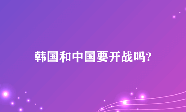 韩国和中国要开战吗?