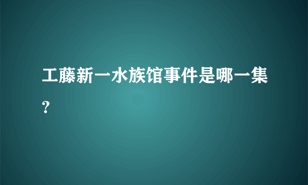 工藤新一水族馆事件是哪一集？