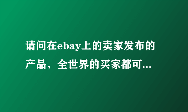 请问在ebay上的卖家发布的产品，全世界的买家都可以看到吗？