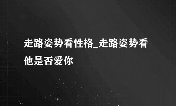 走路姿势看性格_走路姿势看他是否爱你