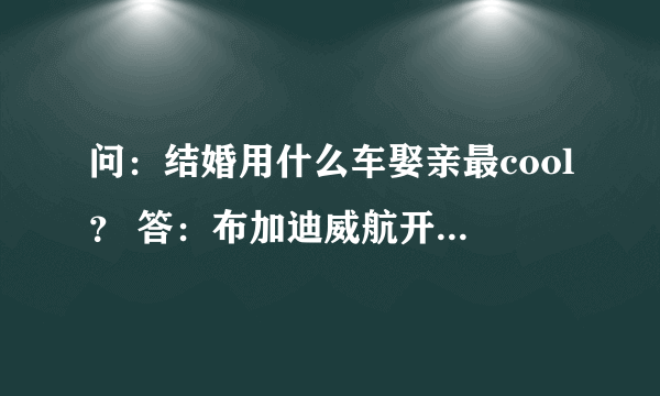 问：结婚用什么车娶亲最cool？ 答：布加迪威航开路，阿斯顿马丁摄像，齐柏林DS8护航，新郎新娘骑驴