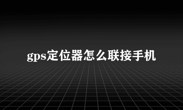 gps定位器怎么联接手机