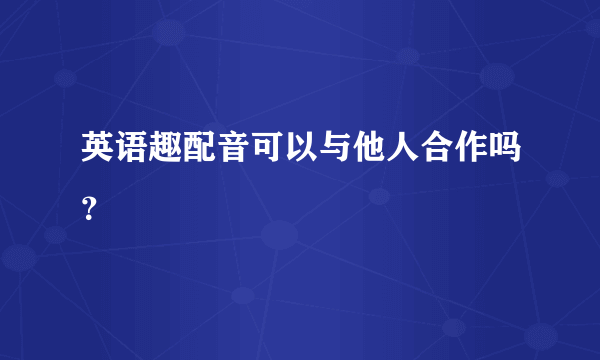 英语趣配音可以与他人合作吗？