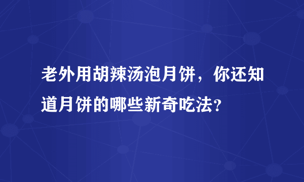 老外用胡辣汤泡月饼，你还知道月饼的哪些新奇吃法？