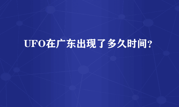 UFO在广东出现了多久时间？