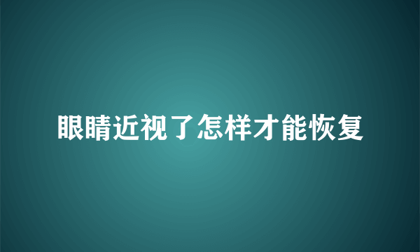 眼睛近视了怎样才能恢复