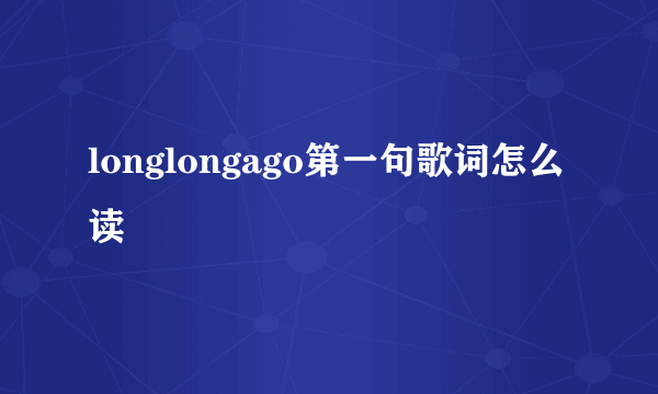 longlongago第一句歌词怎么读