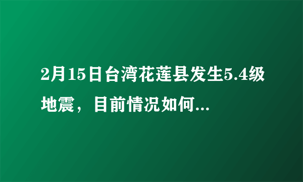 2月15日台湾花莲县发生5.4级地震，目前情况如何？哪些地方有震感？