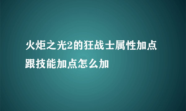 火炬之光2的狂战士属性加点跟技能加点怎么加