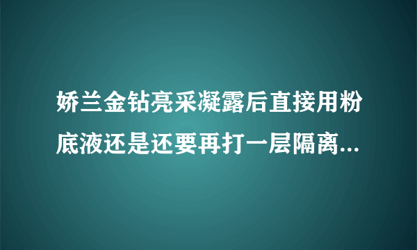 娇兰金钻亮采凝露后直接用粉底液还是还要再打一层隔离霜之后再打粉底液？ - 芝士回答