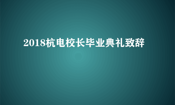 2018杭电校长毕业典礼致辞