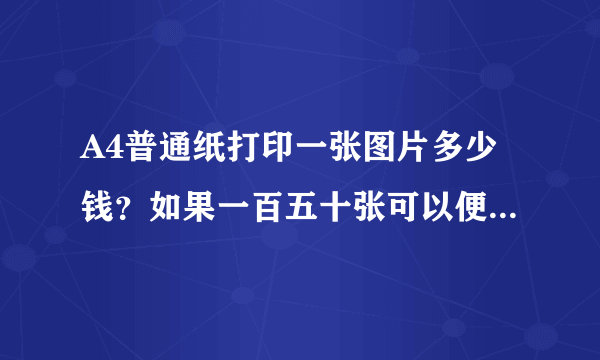 A4普通纸打印一张图片多少钱？如果一百五十张可以便宜多少？