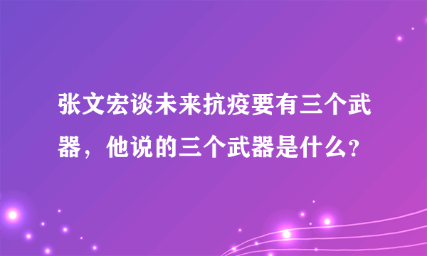 张文宏谈未来抗疫要有三个武器，他说的三个武器是什么？