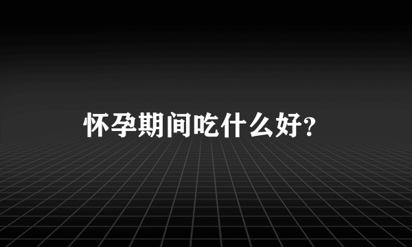 怀孕期间吃什么好？