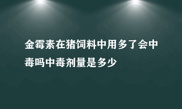 金霉素在猪饲料中用多了会中毒吗中毒剂量是多少