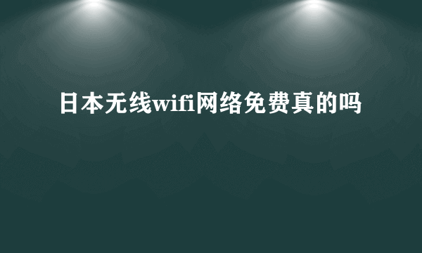 日本无线wifi网络免费真的吗