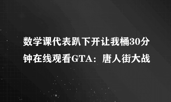 数学课代表趴下开让我桶30分钟在线观看GTA：唐人街大战