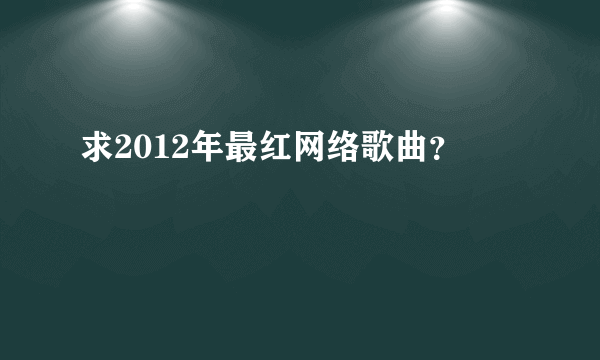 求2012年最红网络歌曲？