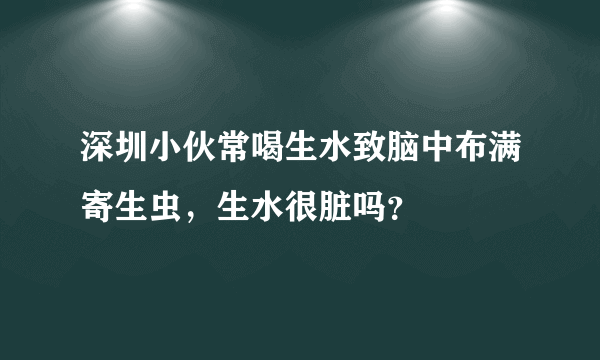 深圳小伙常喝生水致脑中布满寄生虫，生水很脏吗？