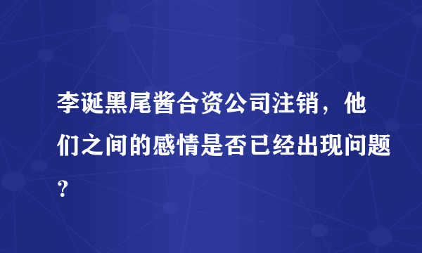 李诞黑尾酱合资公司注销，他们之间的感情是否已经出现问题？